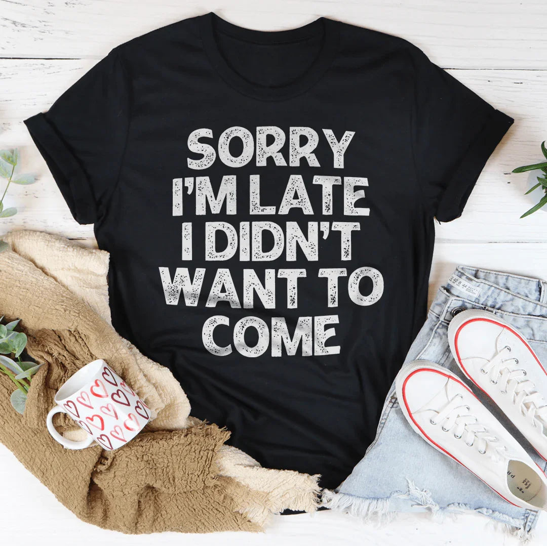 Sorry I'm Late I Didn't Want To Come Tee